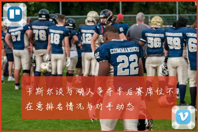 卡斯尔谈与湖人争夺季后赛席位不在意排名情况与对手动态