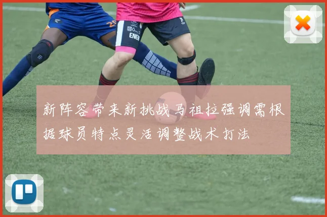 新阵容带来新挑战马祖拉强调需根据球员特点灵活调整战术打法