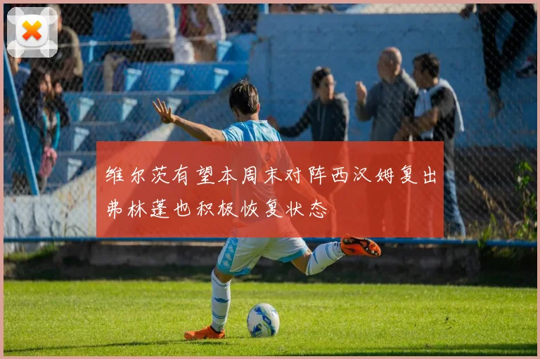 维尔茨有望本周末对阵西汉姆复出弗林蓬也积极恢复状态