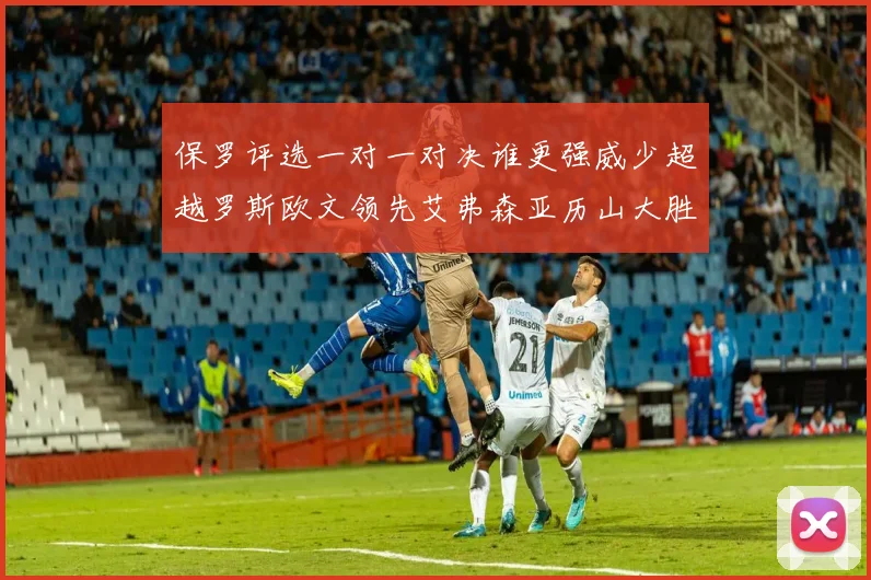 保罗评选一对一对决谁更强威少超越罗斯欧文领先艾弗森亚历山大胜东契奇