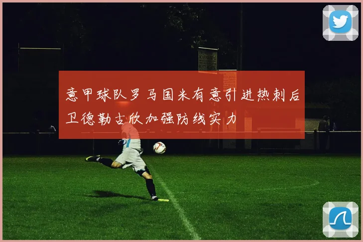 意甲球队罗马国米有意引进热刺后卫德勒古欣加强防线实力