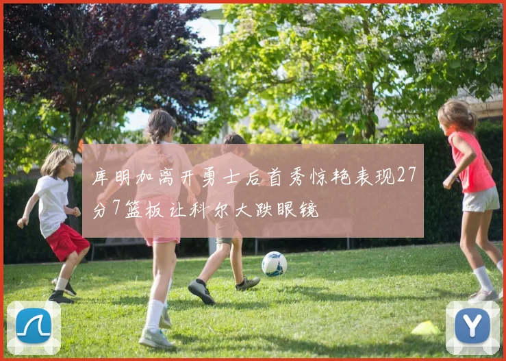 库明加离开勇士后首秀惊艳表现27分7篮板让科尔大跌眼镜