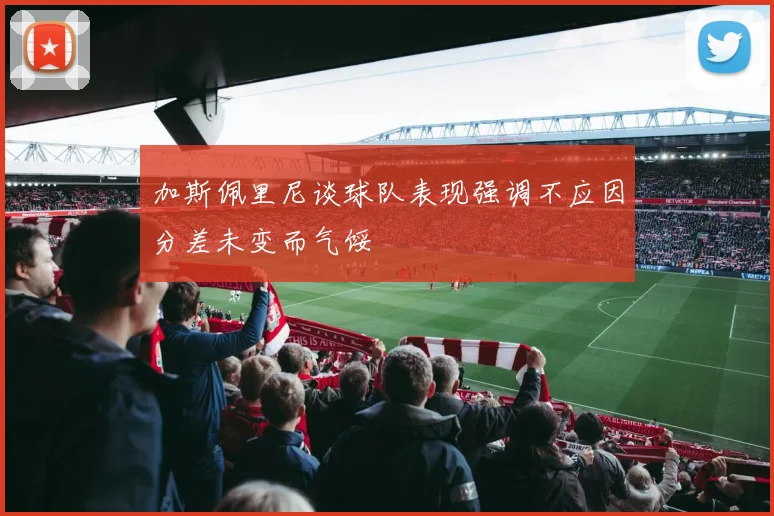 加斯佩里尼谈球队表现强调不应因分差未变而气馁