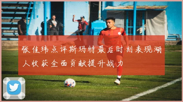 张佳玮点评斯玛特最后时刻表现湖人收获全面贡献提升战力