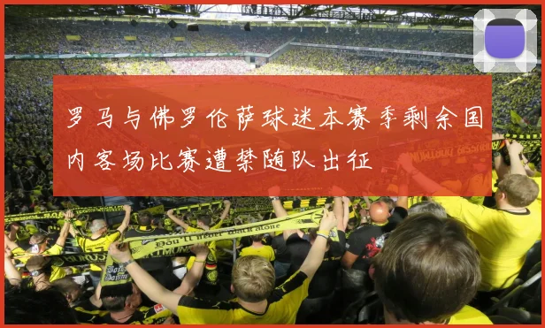 罗马与佛罗伦萨球迷本赛季剩余国内客场比赛遭禁随队出征