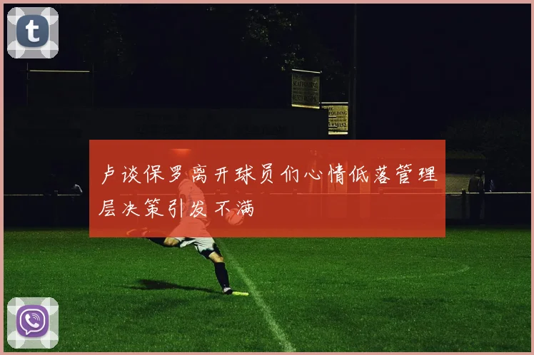 卢谈保罗离开球员们心情低落管理层决策引发不满