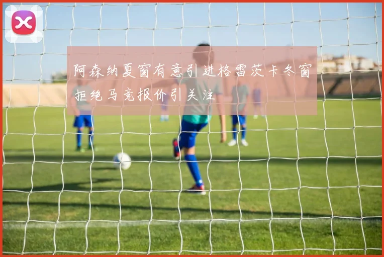 阿森纳夏窗有意引进格雷茨卡冬窗拒绝马竞报价引关注