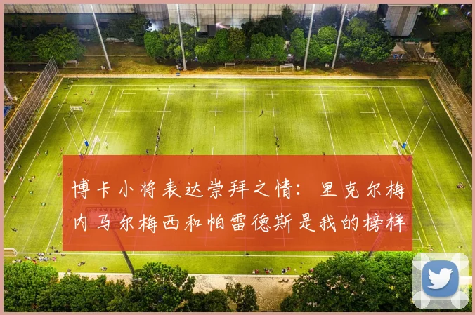 博卡小将表达崇拜之情：里克尔梅内马尔梅西和帕雷德斯是我的榜样