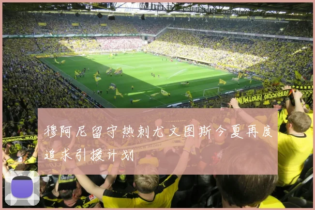 穆阿尼留守热刺尤文图斯今夏再度追求引援计划