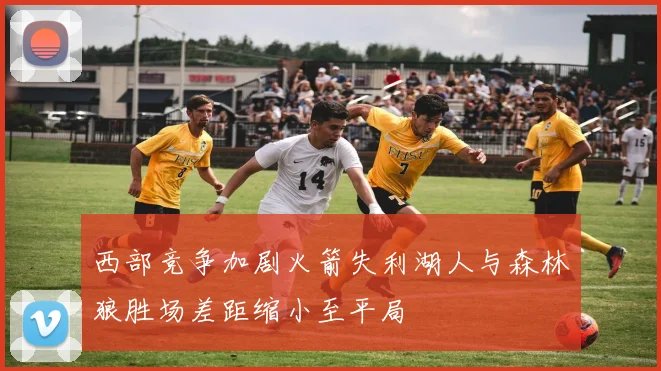 西部竞争加剧火箭失利湖人与森林狼胜场差距缩小至平局