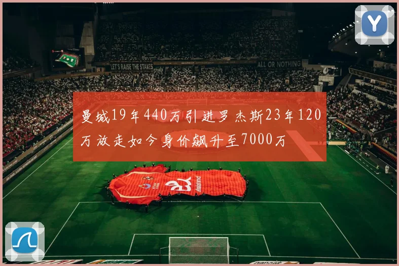 曼城19年440万引进罗杰斯23年120万放走如今身价飙升至7000万