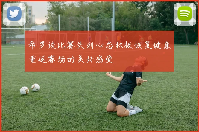 希罗谈比赛失利心态积极恢复健康重返赛场的美好感受