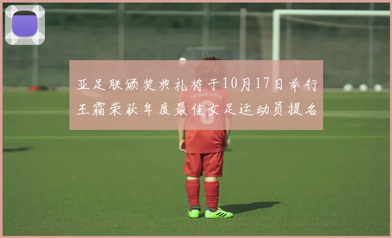 亚足联颁奖典礼将于10月17日举行王霜荣获年度最佳女足运动员提名