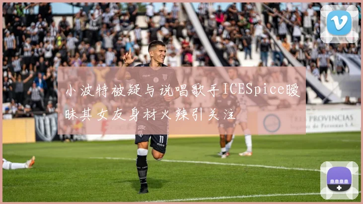 小波特被疑与说唱歌手ICESpice暧昧其女友身材火辣引关注