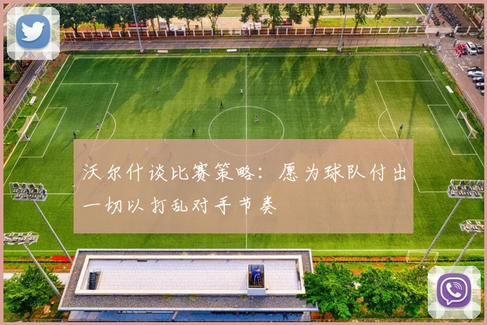 沃尔什谈比赛策略：愿为球队付出一切以打乱对手节奏