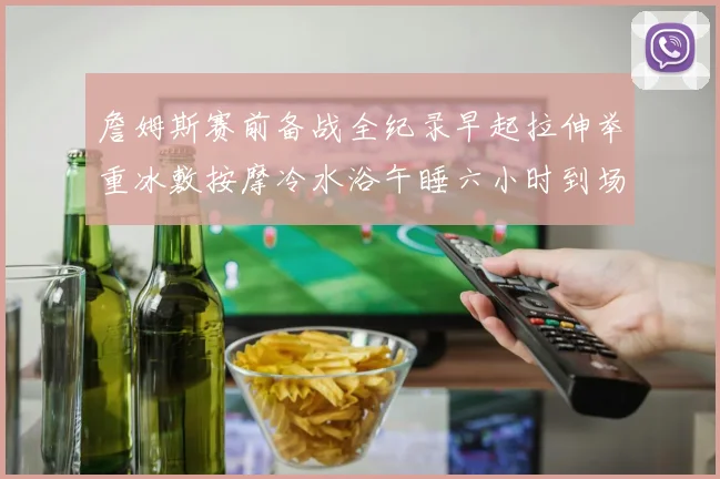 詹姆斯赛前备战全纪录早起拉伸举重冰敷按摩冷水浴午睡六小时到场准备