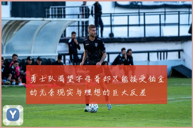 勇士队渴望字母哥却只能接受铂金的无奈现实与理想的巨大反差