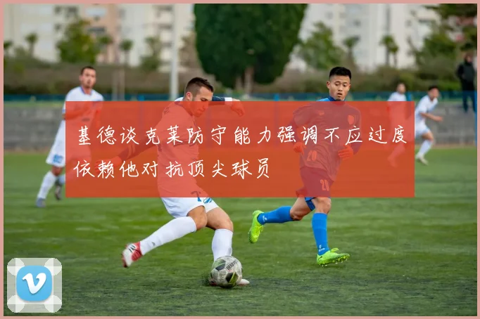基德谈克莱防守能力强调不应过度依赖他对抗顶尖球员