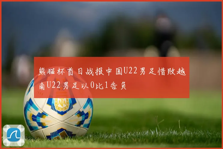 熊猫杯首日战报中国U22男足惜败越南U22男足以0比1告负