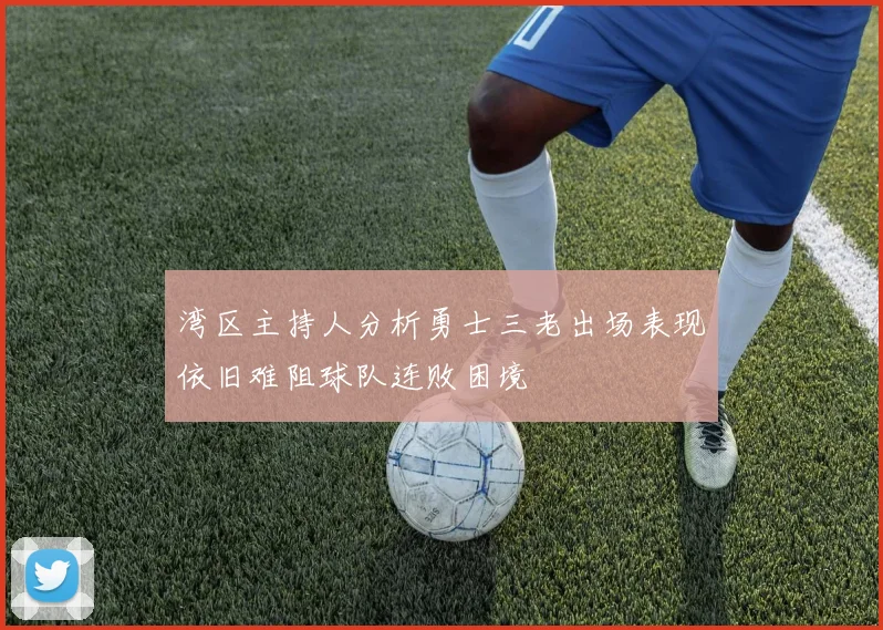 湾区主持人分析勇士三老出场表现依旧难阻球队连败困境