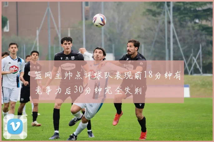 篮网主帅点评球队表现前18分钟有竞争力后30分钟完全失利