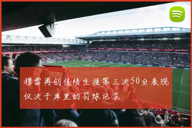 穆雷再创佳绩生涯第三次50分表现仅次于库里的罚球记录
