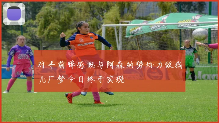 对手前锋感慨与阿森纳势均力敌我儿厂梦今日终于实现