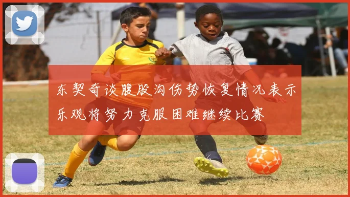 东契奇谈腹股沟伤势恢复情况表示乐观将努力克服困难继续比赛
