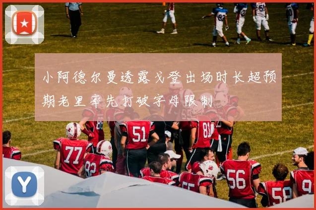 小阿德尔曼透露戈登出场时长超预期老里率先打破字母限制