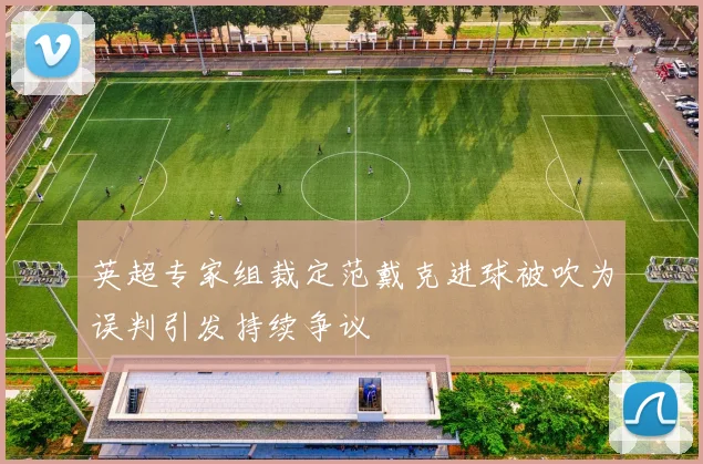 英超专家组裁定范戴克进球被吹为误判引发持续争议