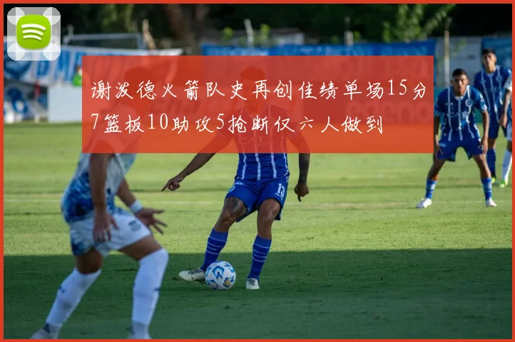 谢泼德火箭队史再创佳绩单场15分7篮板10助攻5抢断仅六人做到