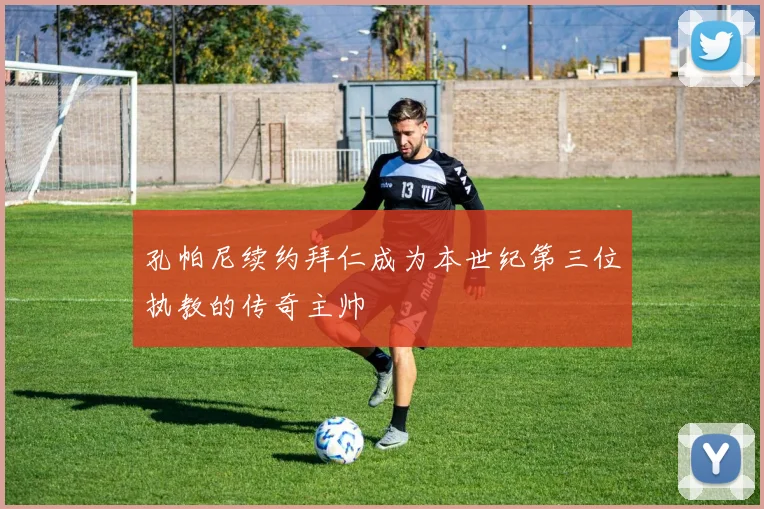 孔帕尼续约拜仁成为本世纪第三位执教的传奇主帅