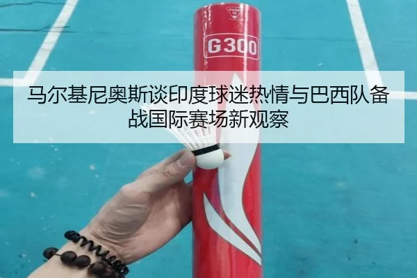 马尔基尼奥斯谈印度球迷热情与巴西队备战国际赛场新观察 | milan