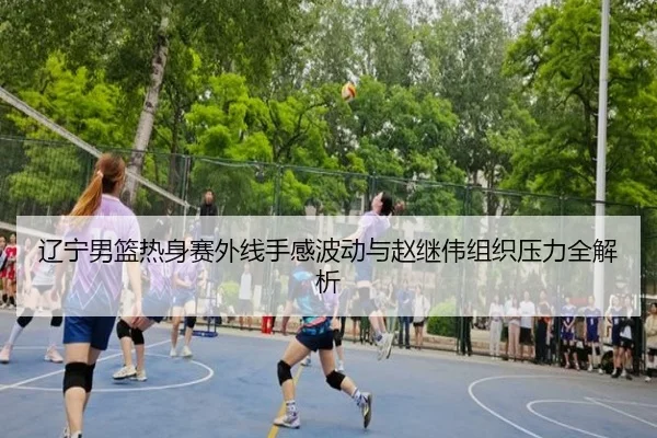 辽宁男篮热身赛外线手感波动与赵继伟组织压力全解析 | milan